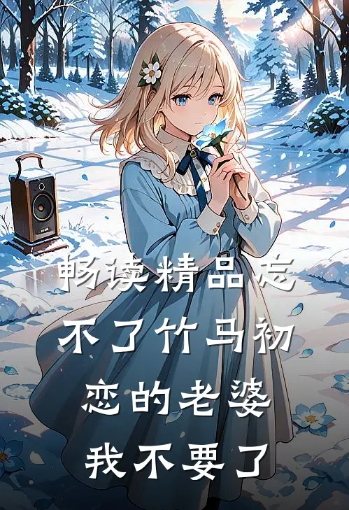 畅读精品忘不了竹马初恋的老婆，我不要了