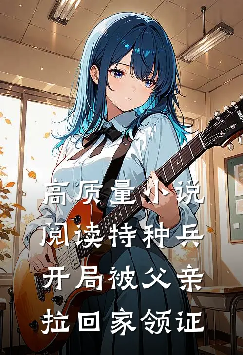 高质量小说阅读特种兵：开局被父亲拉回家领证
