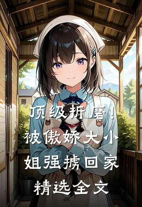 顶级折磨！被傲娇大小姐强掳回家精选全文