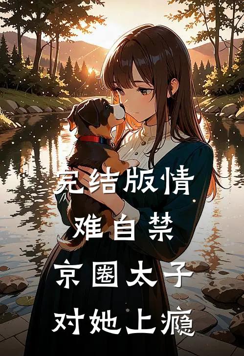 完结版情难自禁，京圈太子对她上瘾