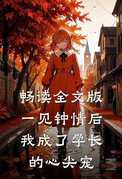 畅读全文版一见钟情后，我成了学长的心尖宠