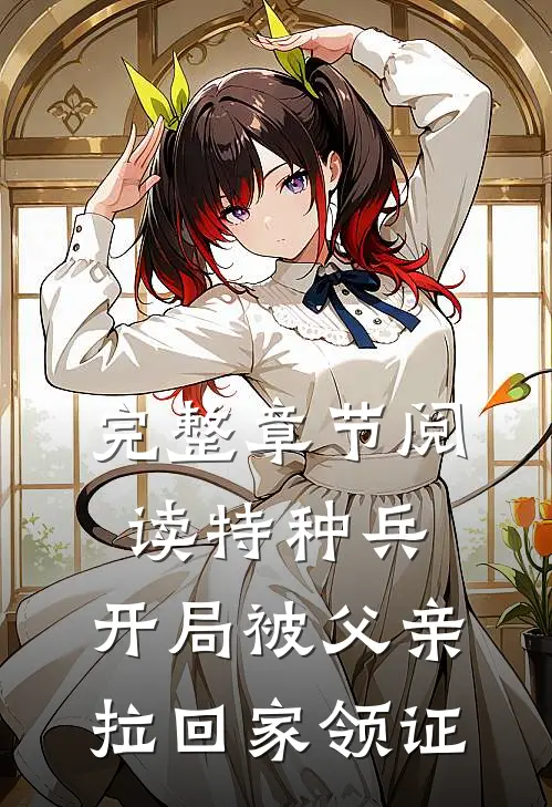 完整章节阅读特种兵：开局被父亲拉回家领证
