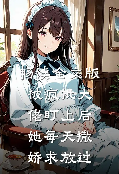 畅读全文版被疯批大佬盯上后，她每天撒娇求放过