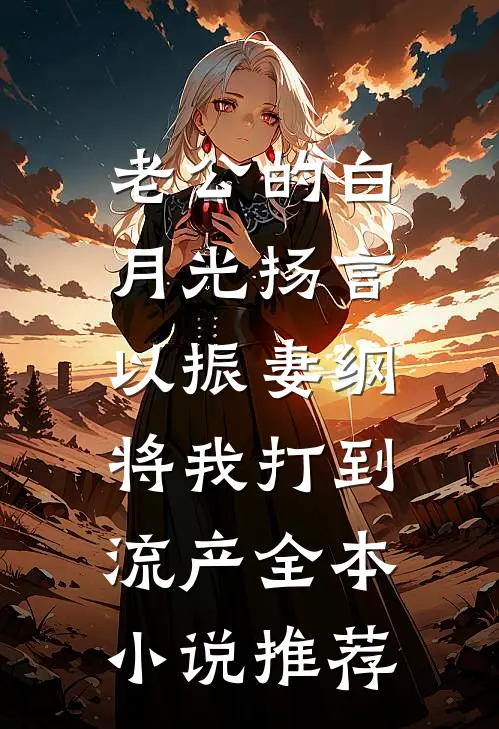 老公的白月光扬言以振妻纲，将我打到流产全本小说推荐