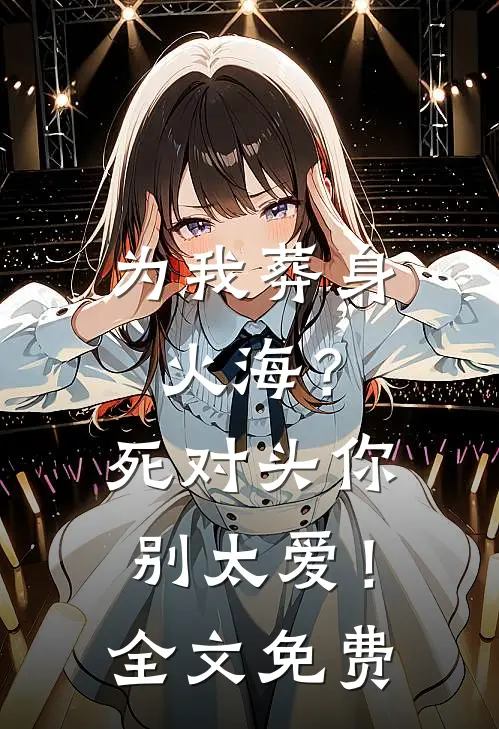 为我葬身火海？死对头你别太爱！全文免费