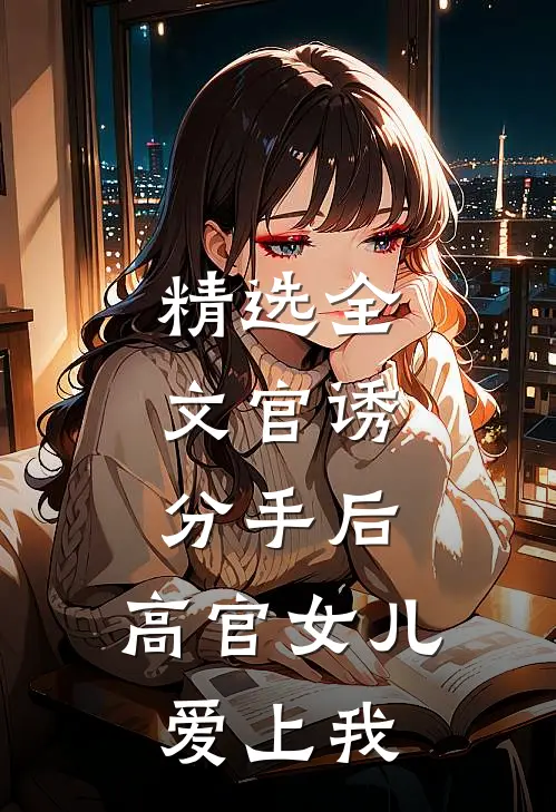 精选全文官诱：分手后，高官女儿爱上我