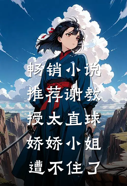 畅销小说推荐谢教授太直球，娇娇小姐遭不住了