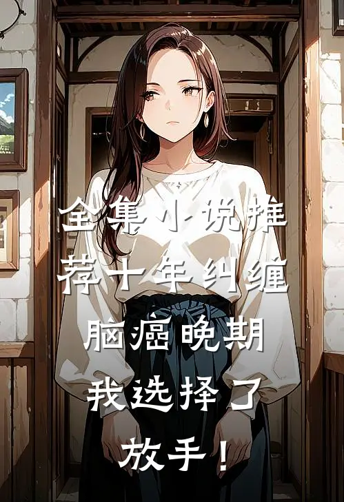 全集小说推荐十年纠缠：脑癌晚期，我选择了放手！
