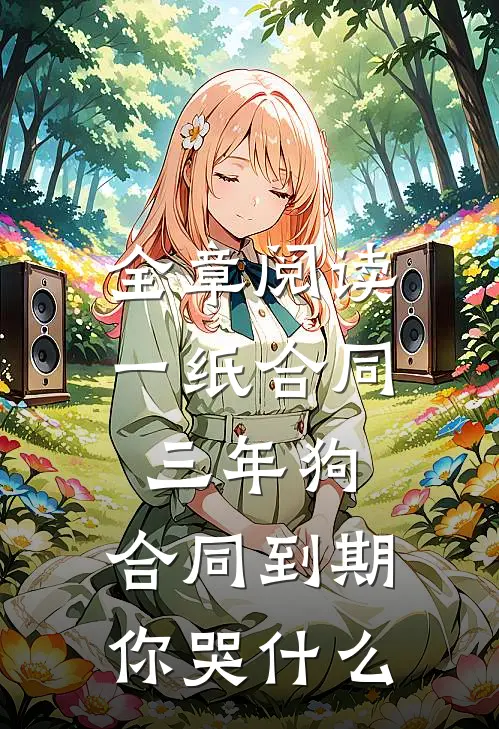 全章阅读一纸合同三年狗，合同到期你哭什么