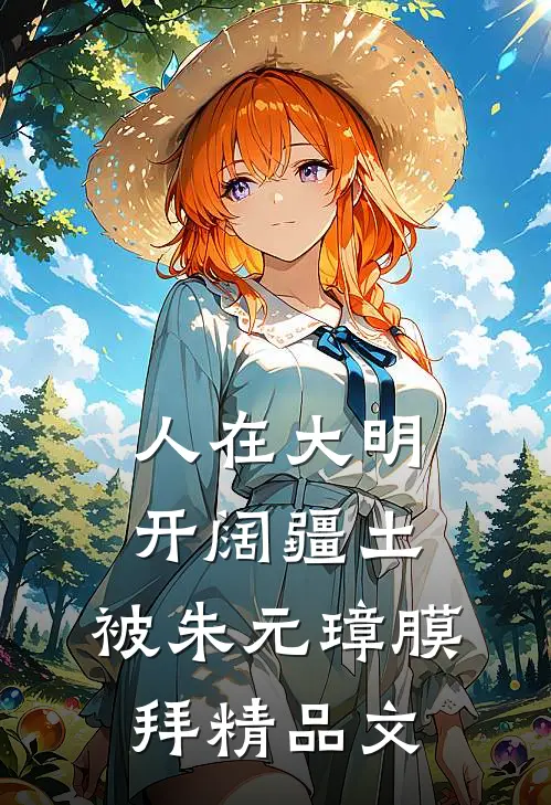 人在大明开阔疆土，被朱元璋膜拜精品文