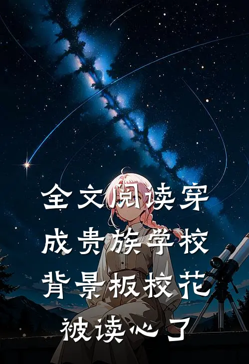 全文阅读穿成贵族学校背景板校花被读心了
