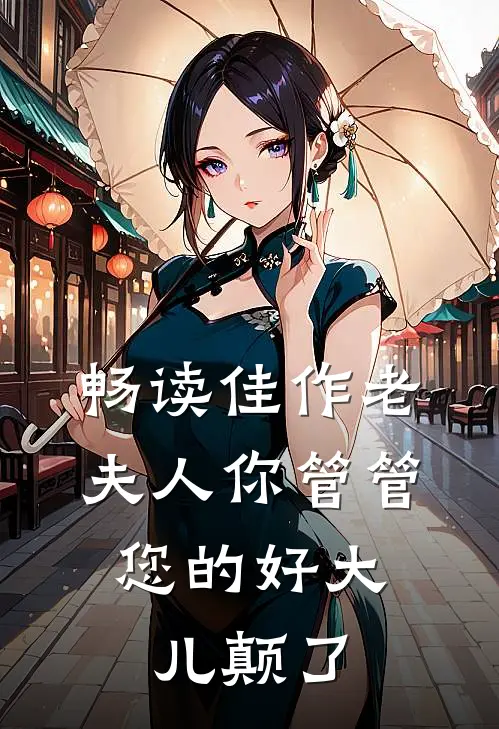 畅读佳作老夫人你管管，您的好大儿颠了