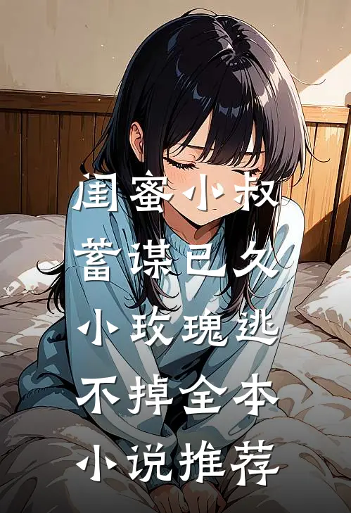 闺蜜小叔蓄谋已久，小玫瑰逃不掉全本小说推荐