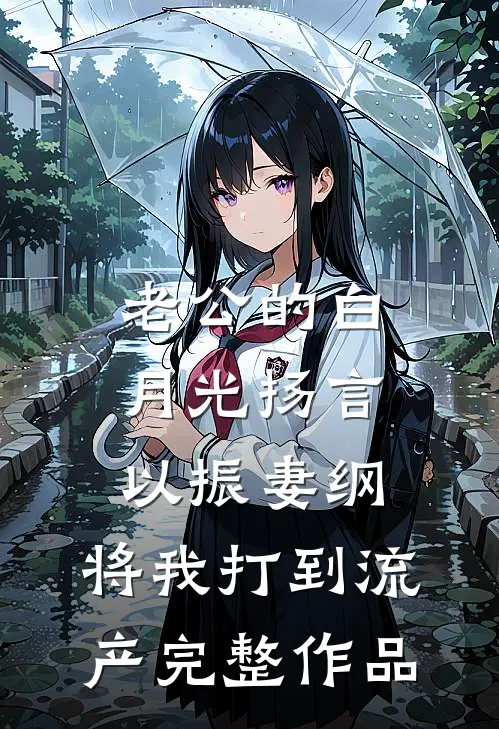 老公的白月光扬言以振妻纲，将我打到流产完整作品