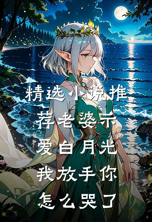 精选小说推荐老婆示爱白月光，我放手你怎么哭了