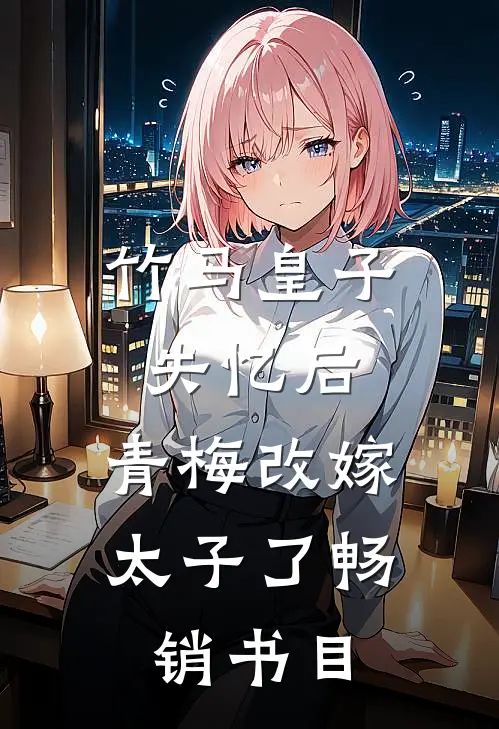 竹马皇子失忆后，青梅改嫁太子了畅销书目
