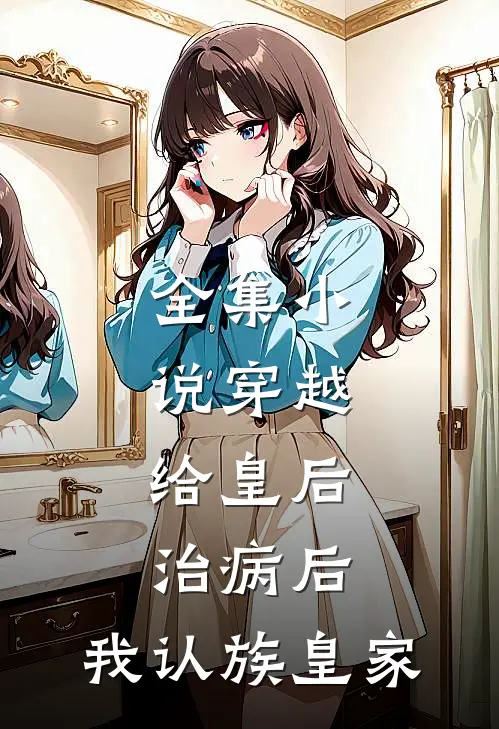 全集小说穿越：给皇后治病后，我认族皇家