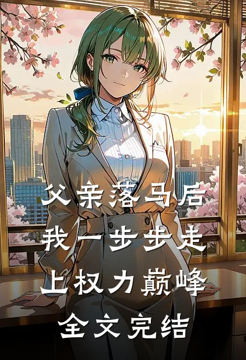 父亲落马后，我一步步走上权力巅峰全文完结