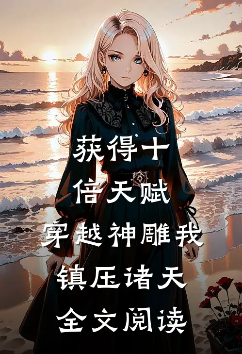 获得十倍天赋，穿越神雕我镇压诸天全文阅读