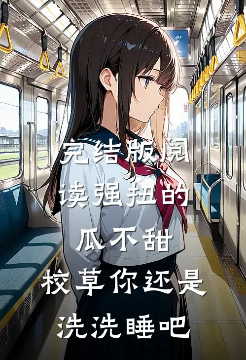 完结版阅读强扭的瓜不甜，校草你还是洗洗睡吧