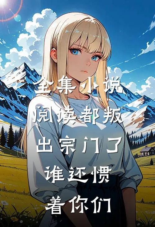 全集小说阅读都叛出宗门了，谁还惯着你们