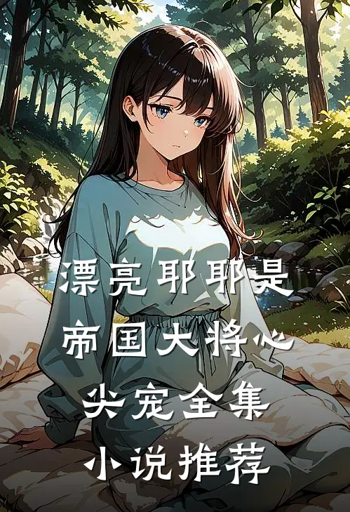 漂亮耶耶是帝国大将心尖宠全集小说推荐