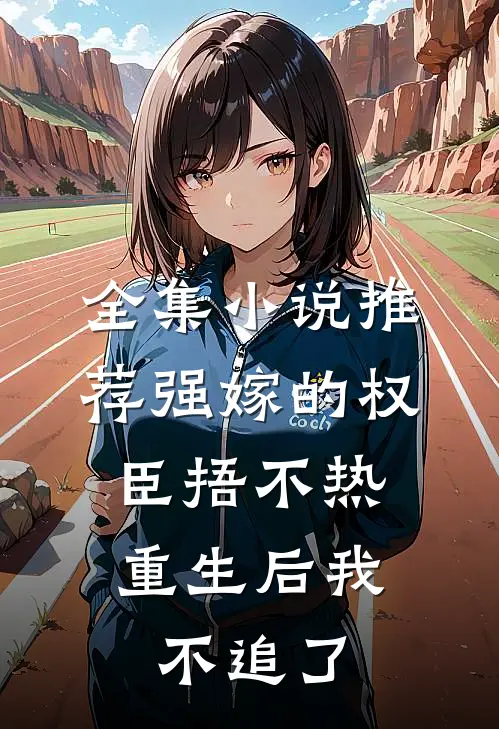 全集小说推荐强嫁的权臣捂不热，重生后我不追了