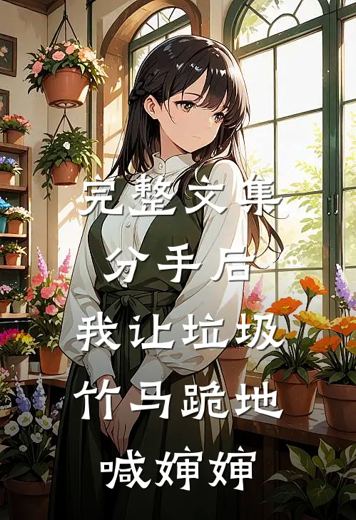 完整文集分手后，我让垃圾竹马跪地喊婶婶