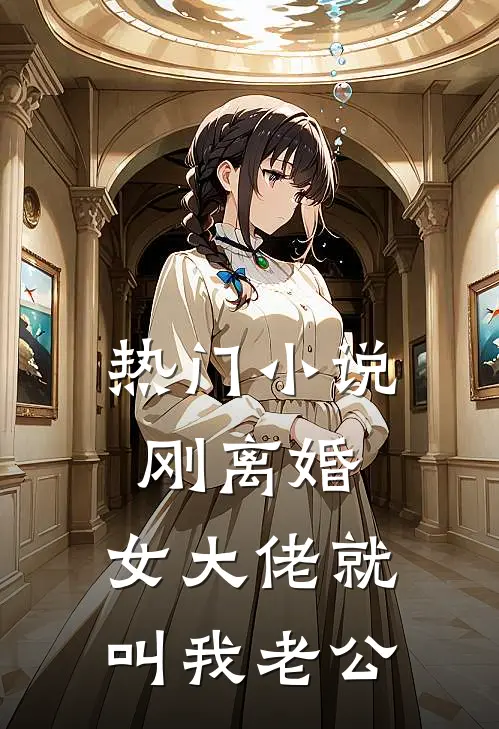 热门小说刚离婚，女大佬就叫我老公