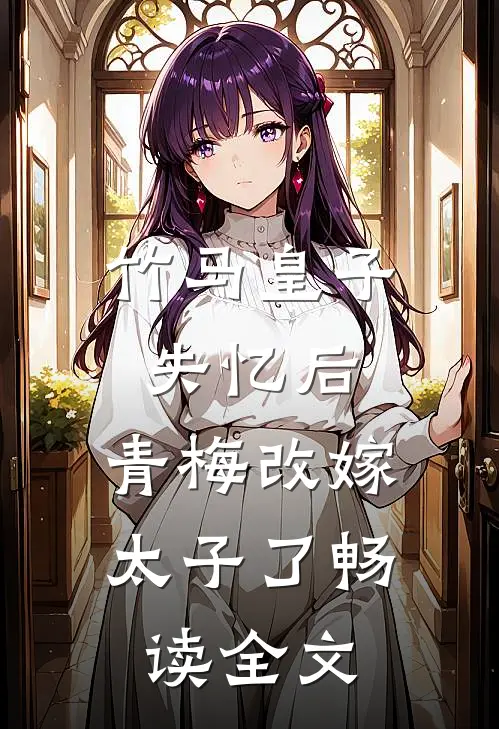 竹马皇子失忆后，青梅改嫁太子了畅读全文