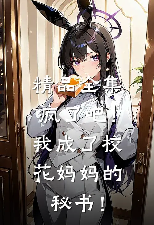 精品全集疯了吧！我成了校花妈妈的秘书！