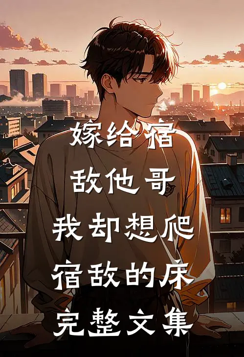 嫁给宿敌他哥，我却想爬宿敌的床完整文集