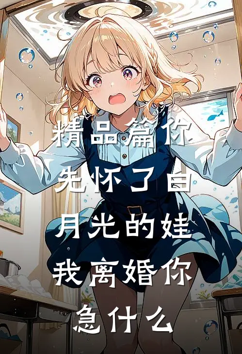 精品篇你先怀了白月光的娃，我离婚你急什么