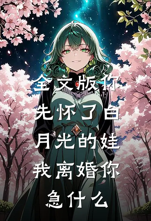 全文版你先怀了白月光的娃，我离婚你急什么