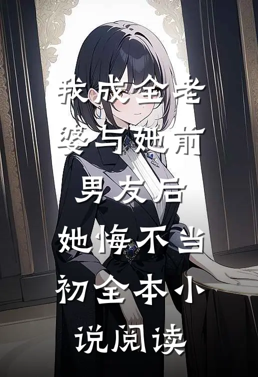 我成全老婆与她前男友后，她悔不当初全本小说阅读
