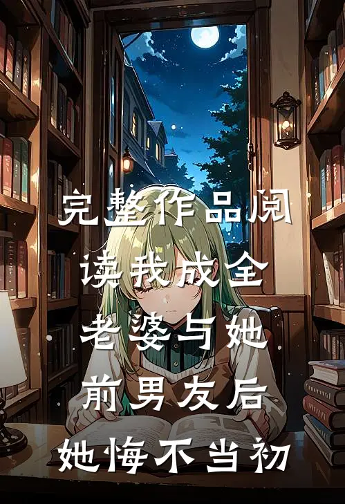 完整作品阅读我成全老婆与她前男友后，她悔不当初