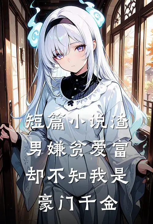 短篇小说渣男嫌贫爱富，却不知我是豪门千金