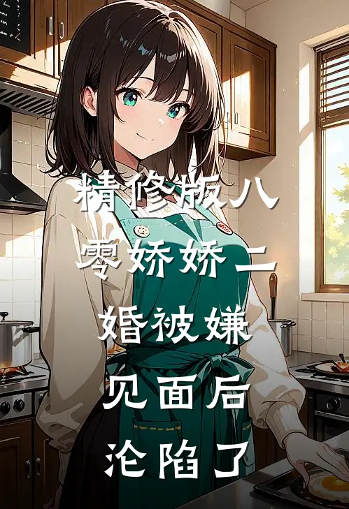精修版八零娇娇二婚被嫌，见面后沦陷了