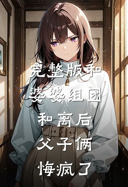 完整版和婆婆组团和离后，父子俩悔疯了