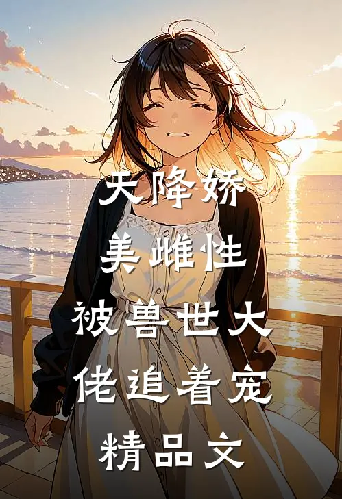 天降娇美雌性，被兽世大佬追着宠精品文