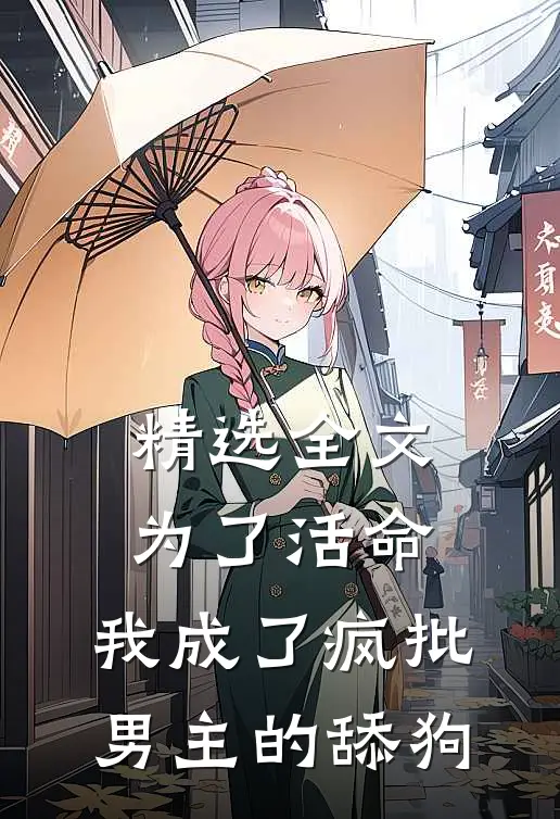 精选全文为了活命，我成了疯批男主的舔狗
