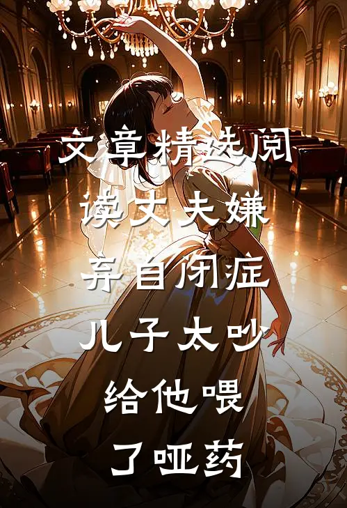 文章精选阅读丈夫嫌弃自闭症儿子太吵，给他喂了哑药