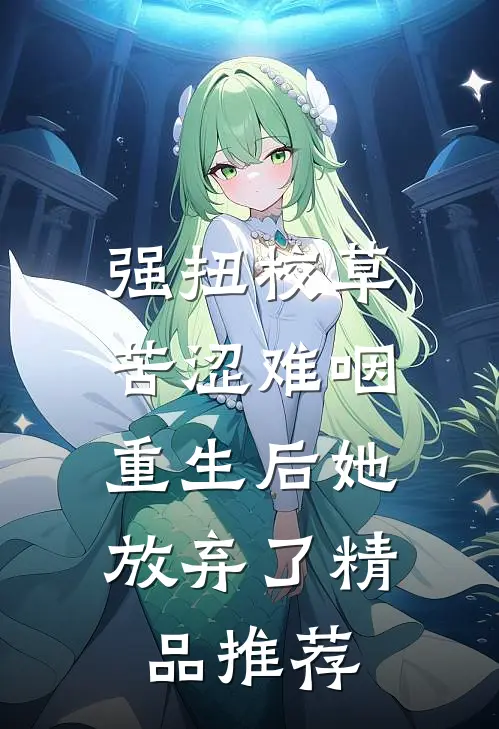 强扭校草苦涩难咽，重生后她放弃了精品推荐