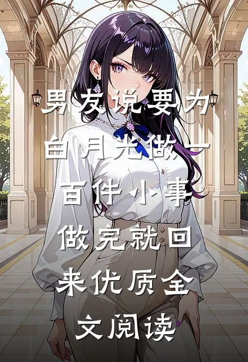 男友说要为白月光做一百件小事，做完就回来优质全文阅读
