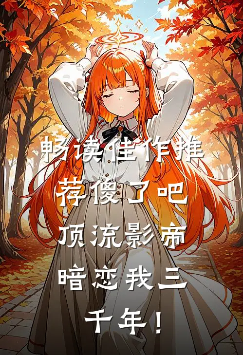 畅读佳作推荐傻了吧，顶流影帝暗恋我三千年！