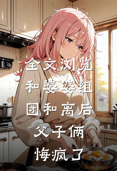 全文浏览和婆婆组团和离后，父子俩悔疯了