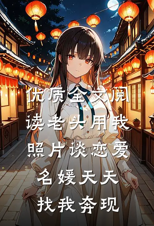 优质全文阅读老头用我照片谈恋爱，名媛天天找我奔现