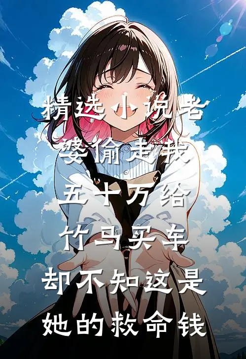 精选小说老婆偷走我五十万给竹马买车，却不知这是她的救命钱