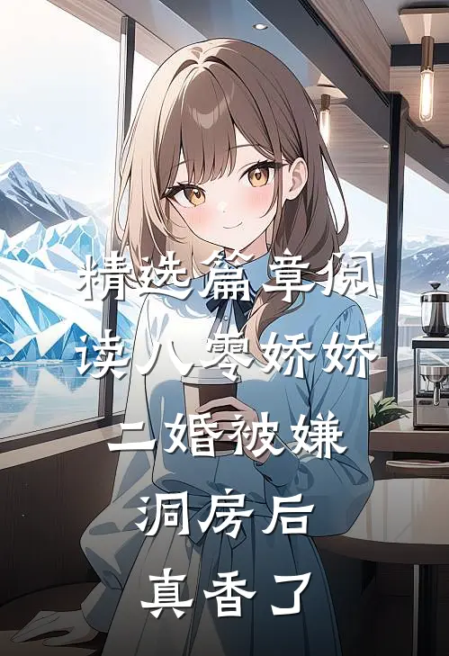 精选篇章阅读八零娇娇二婚被嫌，洞房后真香了