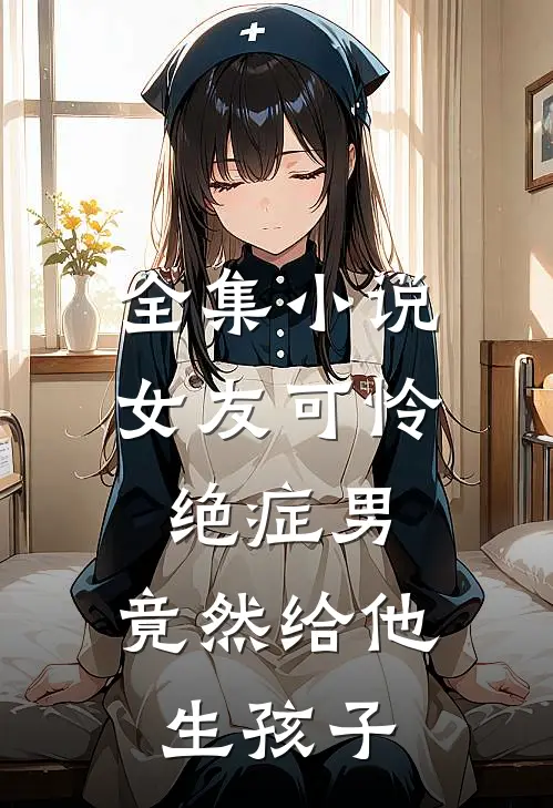 全集小说女友可怜绝症男，竟然给他生孩子